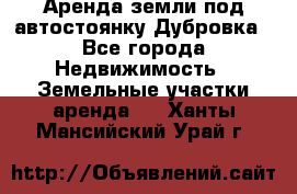 Аренда земли под автостоянку Дубровка - Все города Недвижимость » Земельные участки аренда   . Ханты-Мансийский,Урай г.